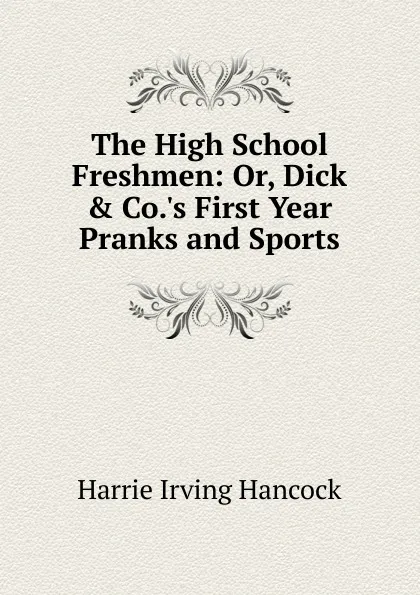 Обложка книги The High School Freshmen: Or, Dick . Co..s First Year Pranks and Sports, Harrie Irving Hancock