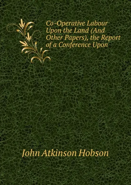 Обложка книги Co-Operative Labour Upon the Land (And Other Papers), the Report of a Conference Upon, J.A. Hobson