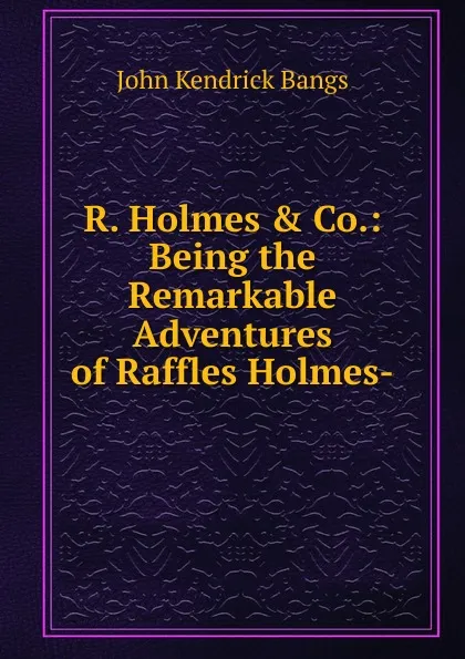 Обложка книги R. Holmes . Co.: Being the Remarkable Adventures of Raffles Holmes-, Bangs John Kendrick