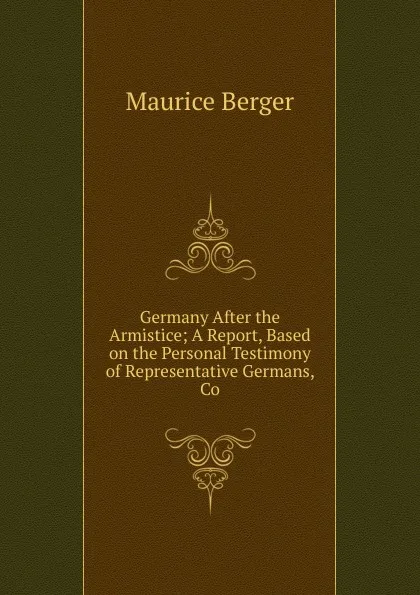 Обложка книги Germany After the Armistice; A Report, Based on the Personal Testimony of Representative Germans, Co, Maurice Berger