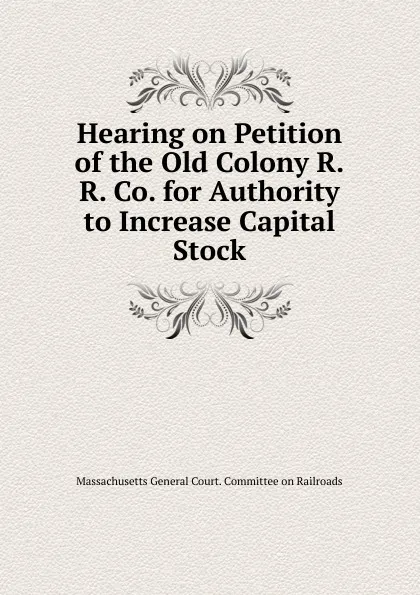 Обложка книги Hearing on Petition of the Old Colony R.R. Co. for Authority to Increase Capital Stock, Massachusetts General Court. Committee on Railroads