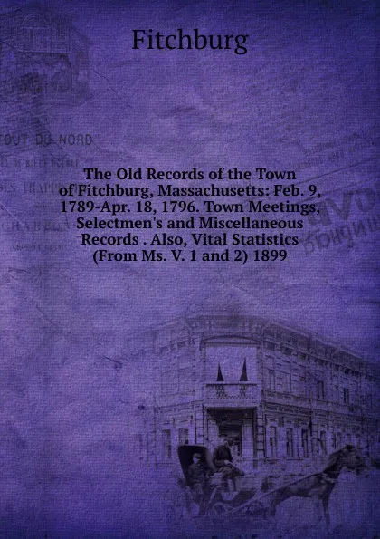 Обложка книги The Old Records of the Town of Fitchburg, Massachusetts: Feb. 9, 1789-Apr. 18, 1796. Town Meetings, Selectmen.s and Miscellaneous Records . Also, Vital Statistics (From Ms. V. 1 and 2) 1899, Fitchburg