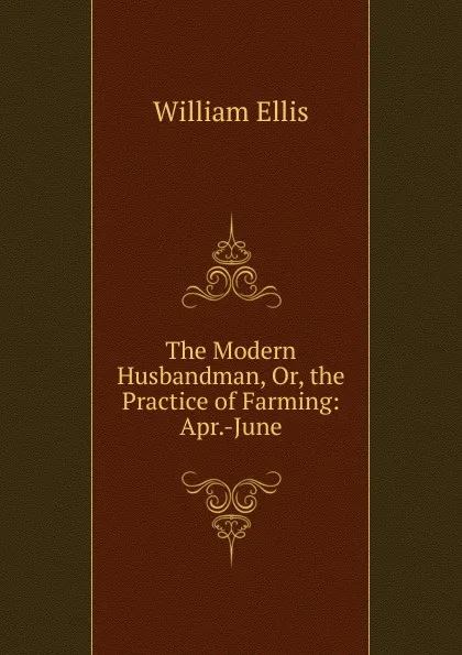 Обложка книги The Modern Husbandman, Or, the Practice of Farming: Apr.-June, Ellis William