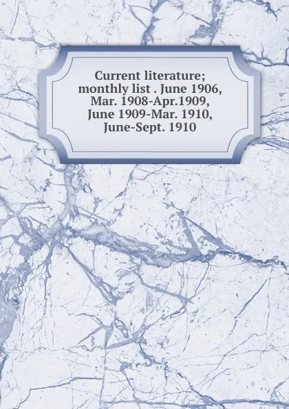 Обложка книги Current literature; monthly list . June 1906, Mar. 1908-Apr.1909, June 1909-Mar. 1910, June-Sept. 1910, 