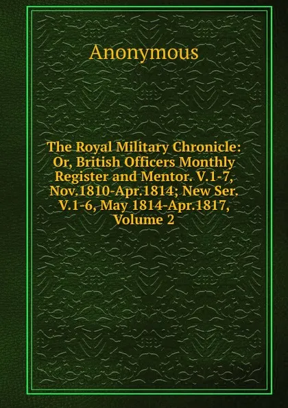 Обложка книги The Royal Military Chronicle: Or, British Officers Monthly Register and Mentor. V.1-7, Nov.1810-Apr.1814; New Ser. V.1-6, May 1814-Apr.1817, Volume 2, M. l'abbé Trochon