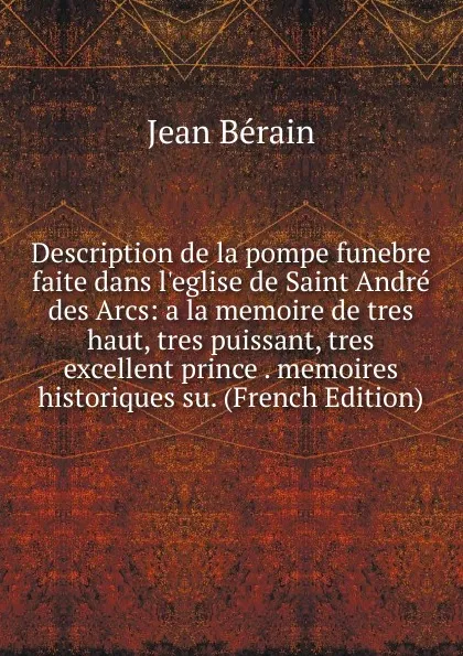 Обложка книги Description de la pompe funebre faite dans l.eglise de Saint Andre des Arcs: a la memoire de tres haut, tres puissant, tres excellent prince . memoires historiques su. (French Edition), Jean Bérain