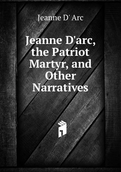 Обложка книги Jeanne D.arc, the Patriot Martyr, and Other Narratives, Jeanne d' Arc