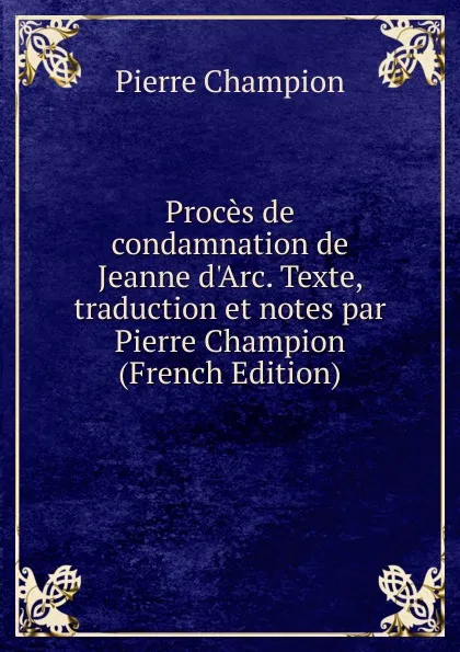 Обложка книги Proces de condamnation de Jeanne d.Arc. Texte, traduction et notes par Pierre Champion (French Edition), Pierre Champion