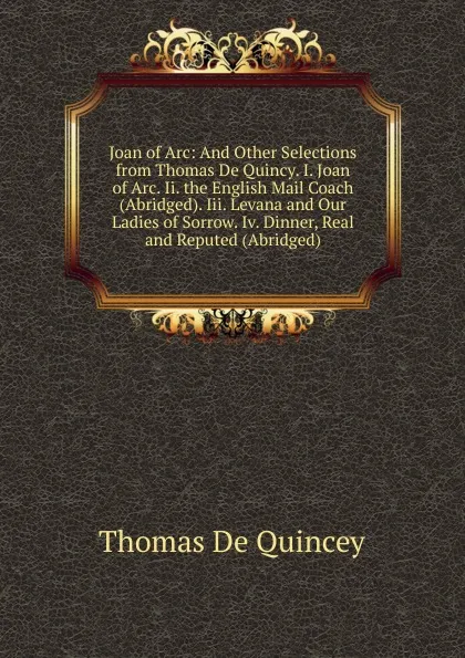 Обложка книги Joan of Arc: And Other Selections from Thomas De Quincy. I. Joan of Arc. Ii. the English Mail Coach (Abridged). Iii. Levana and Our Ladies of Sorrow. Iv. Dinner, Real and Reputed (Abridged)., Thomas de Quincey