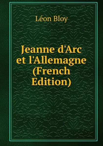 Обложка книги Jeanne d.Arc et l.Allemagne  (French Edition), Léon Bloy