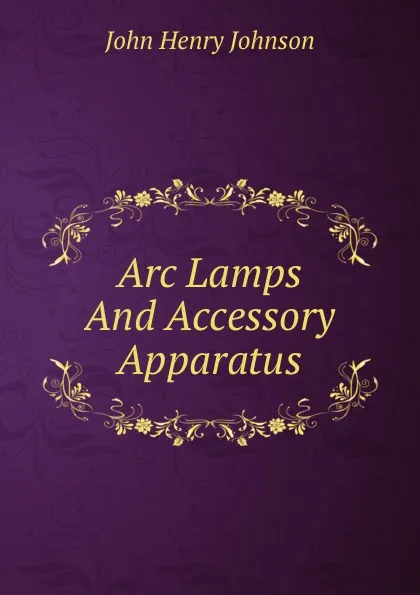 Обложка книги Arc Lamps And Accessory Apparatus, John Henry Johnson