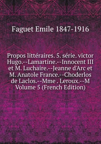 Обложка книги Propos litteraires. 5. serie. victor Hugo.--Lamartine.--Innocent III et M. Luchaire.--Jeanne d.Arc et M. Anatole France.--Choderlos de Laclos.--Mme . Leroux.--M Volume 5 (French Edition), Emile Faguet