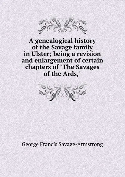 Обложка книги A genealogical history of the Savage family in Ulster; being a revision and enlargement of certain chapters of 