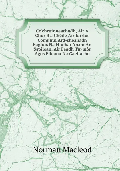 Обложка книги Co.chruinneachadh, Air A Chur R.a Cheile Air Iarrtas Comuinn Ard-sheanadh Eagluis Na H-alba: Arson An Sgoilean, Air Feadh Tir-mor Agus Eileana Na Gaeltachd, Norman Macleod