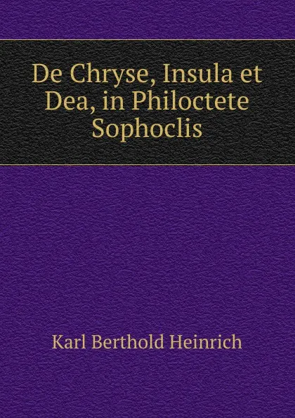 Обложка книги De Chryse, Insula et Dea, in Philoctete Sophoclis, Karl Berthold Heinrich