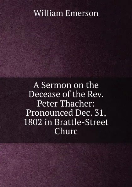 Обложка книги A Sermon on the Decease of the Rev. Peter Thacher: Pronounced Dec. 31, 1802 in Brattle-Street Churc, William Emerson