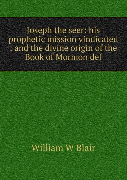 Обложка книги Joseph the seer: his prophetic mission vindicated : and the divine origin of the Book of Mormon def, William W Blair