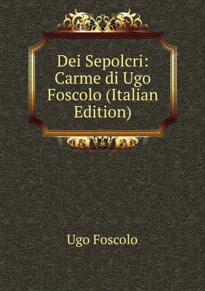 Обложка книги Dei Sepolcri: Carme di Ugo Foscolo (Italian Edition), Foscolo Ugo
