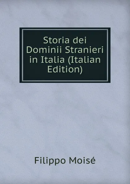 Обложка книги Storia dei Dominii Stranieri in Italia (Italian Edition), Filippo Moisé