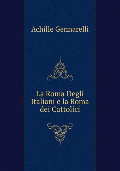 Обложка книги La Roma Degli Italiani e la Roma dei Cattolici, Achille Gennarelli