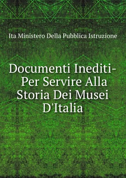 Обложка книги Documenti Inediti. Per Servire Alla Storia Dei Musei D.Italia, Ita Ministero Della Pubblica Istruzione