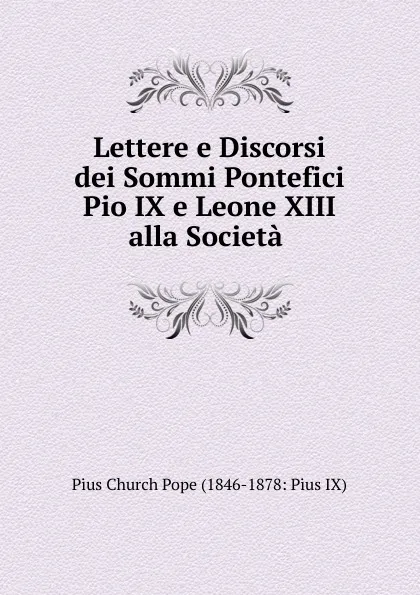 Обложка книги Lettere e Discorsi dei Sommi Pontefici Pio IX e Leone XIII alla Societa ., Pius Church Pope (1846-1878: Pius IX)