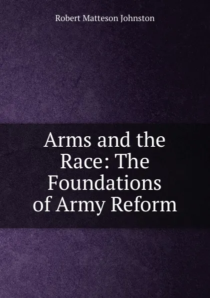 Обложка книги Arms and the Race: The Foundations of Army Reform, Robert Matteson Johnston