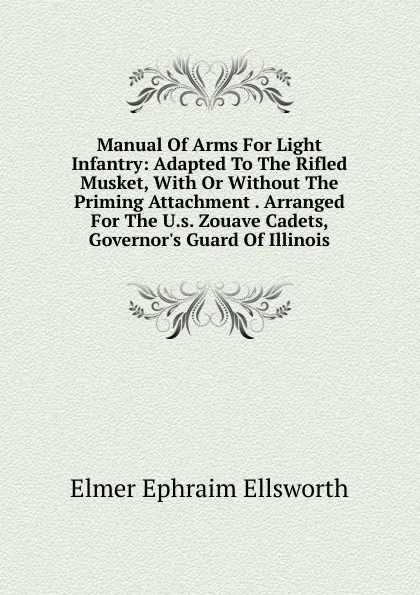 Обложка книги Manual Of Arms For Light Infantry: Adapted To The Rifled Musket, With Or Without The Priming Attachment . Arranged For The U.s. Zouave Cadets, Governor.s Guard Of Illinois, Elmer Ephraim Ellsworth