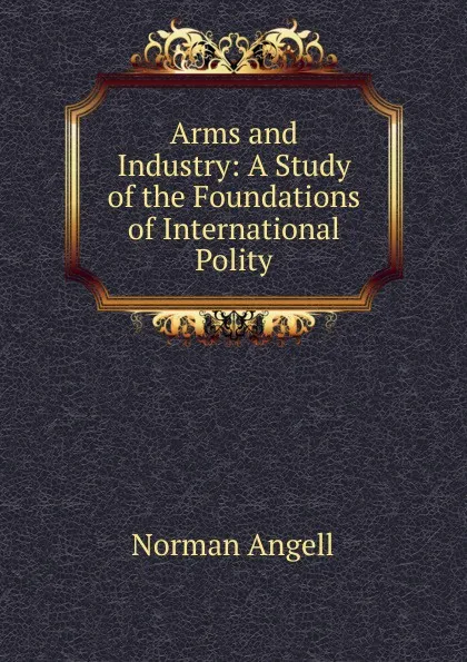 Обложка книги Arms and Industry: A Study of the Foundations of International Polity, Norman Angell