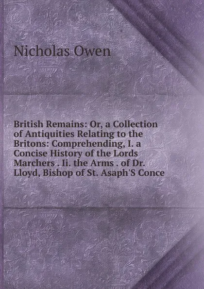 Обложка книги British Remains: Or, a Collection of Antiquities Relating to the Britons: Comprehending, I. a Concise History of the Lords Marchers . Ii. the Arms . of Dr. Lloyd, Bishop of St. Asaph.S Conce, Nicholas Owen