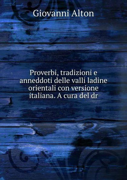 Обложка книги Proverbi, tradizioni e anneddoti delle valli ladine orientali con versione italiana. A cura del dr, Giovanni Alton