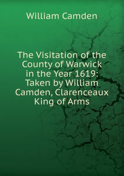 Обложка книги The Visitation of the County of Warwick in the Year 1619: Taken by William Camden, Clarenceaux King of Arms, William Camden