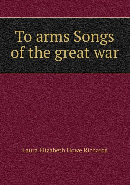 Обложка книги To arms Songs of the great war, Laura Elizabeth Howe Richards