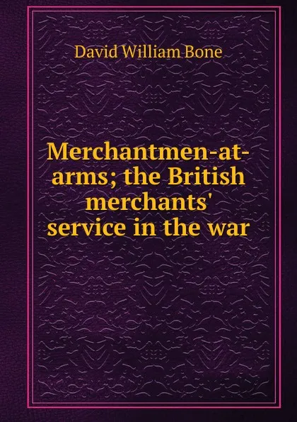 Обложка книги Merchantmen-at-arms; the British merchants. service in the war, David William Bone