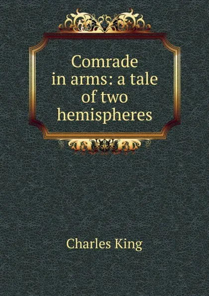 Обложка книги Comrade in arms: a tale of two hemispheres, Charles King