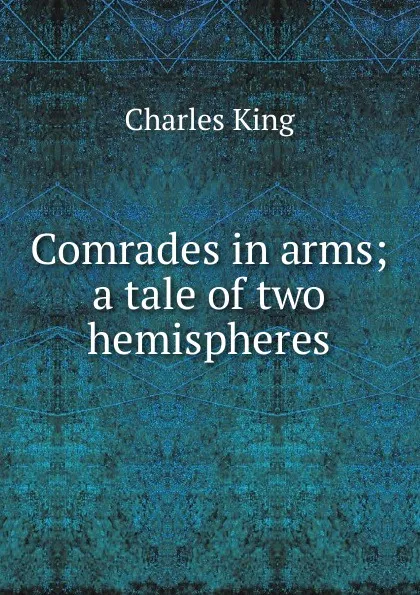 Обложка книги Comrades in arms; a tale of two hemispheres, Charles King