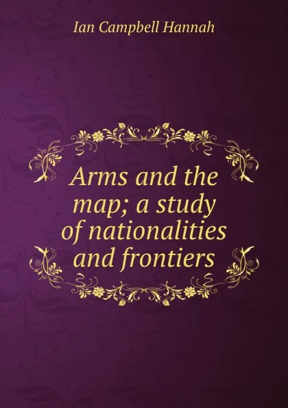 Обложка книги Arms and the map; a study of nationalities and frontiers, Ian Campbell Hannah