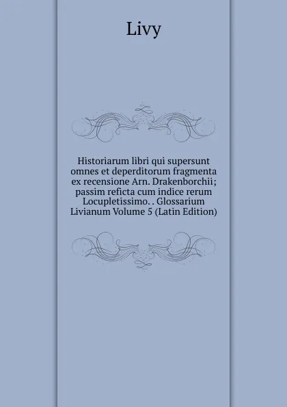 Обложка книги Historiarum libri qui supersunt omnes et deperditorum fragmenta ex recensione Arn. Drakenborchii; passim reficta cum indice rerum Locupletissimo. . Glossarium Livianum Volume 5 (Latin Edition), Titi Livi