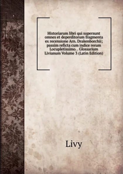 Обложка книги Historiarum libri qui supersunt omnes et deperditorum fragmenta ex recensione Arn. Drakenborchii; passim reficta cum indice rerum Locupletissimo. . Glossarium Livianum Volume 3 (Latin Edition), Titi Livi