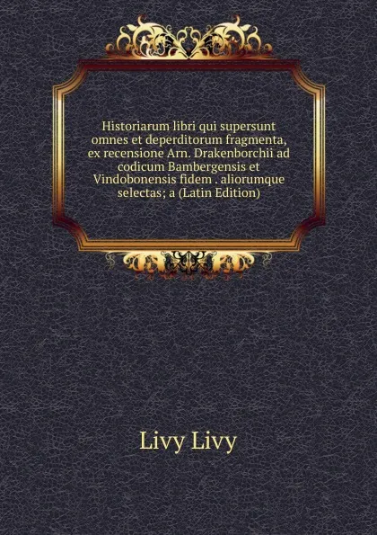 Обложка книги Historiarum libri qui supersunt omnes et deperditorum fragmenta, ex recensione Arn. Drakenborchii ad codicum Bambergensis et Vindobonensis fidem . aliorumque selectas; a (Latin Edition), Livy Livy