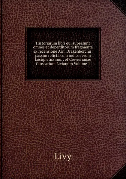 Обложка книги Historiarum libri qui supersunt omnes et deperditorum fragmenta ex recensione Arn. Drakenborchii; passim reficta cum indice rerum Locupletissimo. . et Crevierianae Glossarium Livianum Volume 1, Titi Livi