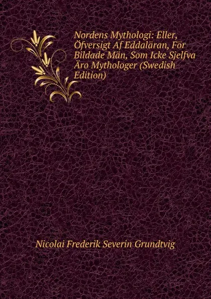 Обложка книги Nordens Mythologi: Eller, Ofversigt Af Eddalaran, For Bildade Man, Som Icke Sjelfva Aro Mythologer (Swedish Edition), N. F. S. Grundtvig