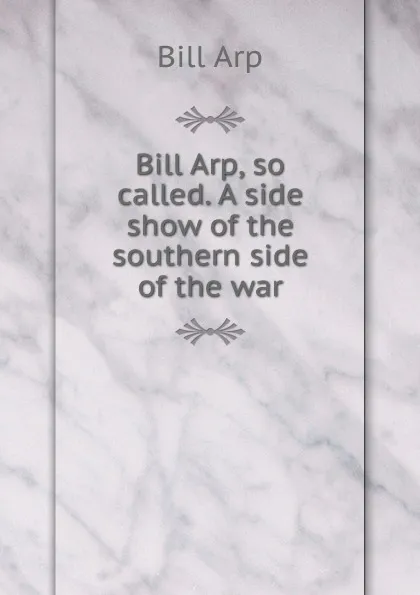 Обложка книги Bill Arp, so called. A side show of the southern side of the war, Bill Arp