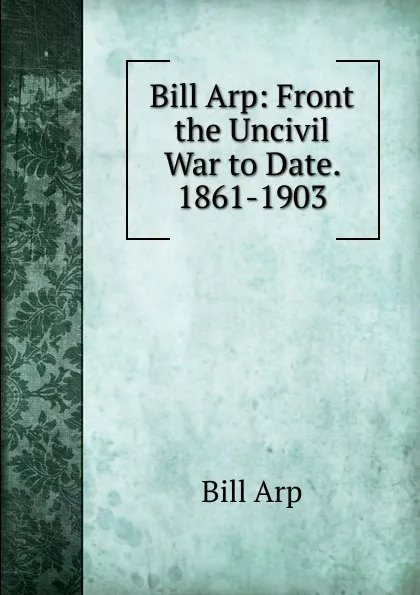 Обложка книги Bill Arp: Front the Uncivil War to Date. 1861-1903, Bill Arp