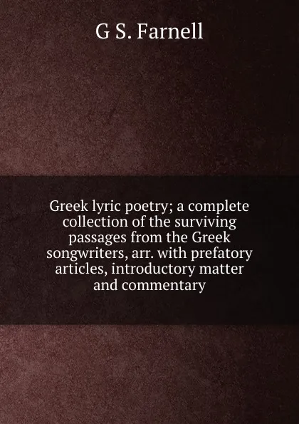 Обложка книги Greek lyric poetry; a complete collection of the surviving passages from the Greek songwriters, arr. with prefatory articles, introductory matter and commentary, G S. Farnell