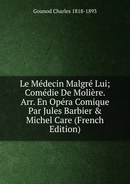 Обложка книги Le Medecin Malgre Lui; Comedie De Moliere. Arr. En Opera Comique Par Jules Barbier . Michel Care (French Edition), Gounod Charles 1818-1893