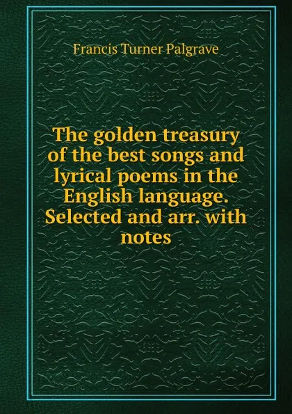 Обложка книги The golden treasury of the best songs and lyrical poems in the English language. Selected and arr. with notes, Francis Turner Palgrave