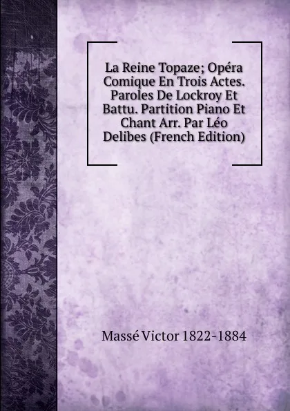 Обложка книги La Reine Topaze; Opera Comique En Trois Actes. Paroles De Lockroy Et Battu. Partition Piano Et Chant Arr. Par Leo Delibes (French Edition), Massé Victor 1822-1884