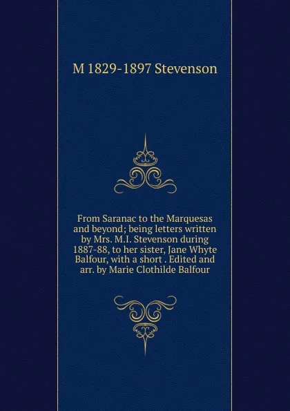 Обложка книги From Saranac to the Marquesas and beyond; being letters written by Mrs. M.I. Stevenson during 1887-88, to her sister, Jane Whyte Balfour, with a short . Edited and arr. by Marie Clothilde Balfour, M 1829-1897 Stevenson