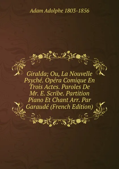 Обложка книги Giralda; Ou, La Nouvelle Psyche. Opera Comique En Trois Actes. Paroles De Mr. E. Scribe. Partition Piano Et Chant Arr. Par Garaude (French Edition), Adolphe Adam